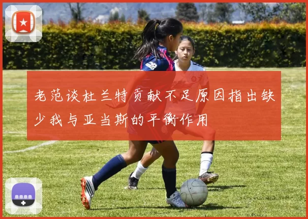 老范谈杜兰特贡献不足原因指出缺少我与亚当斯的平衡作用