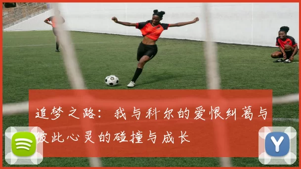 追梦之路：我与科尔的爱恨纠葛与彼此心灵的碰撞与成长