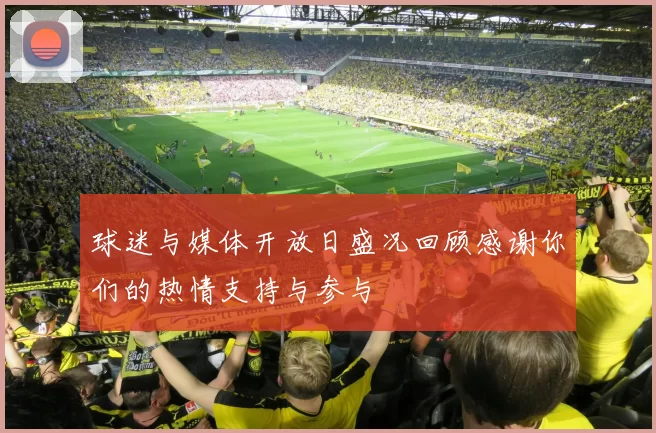 球迷与媒体开放日盛况回顾感谢你们的热情支持与参与