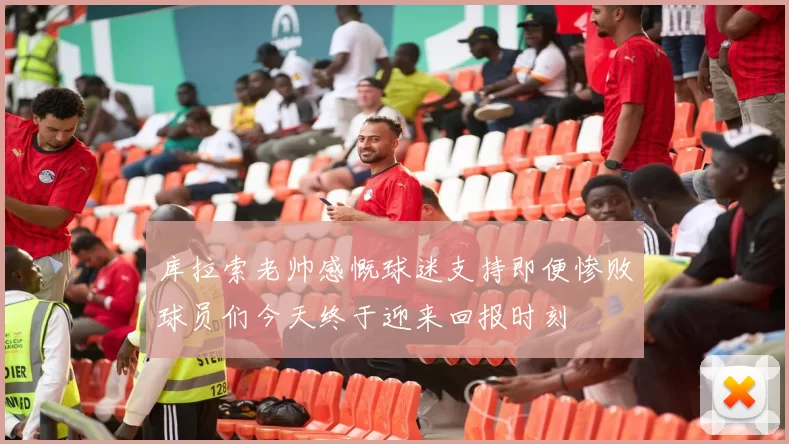 库拉索老帅感慨球迷支持即便惨败球员们今天终于迎来回报时刻