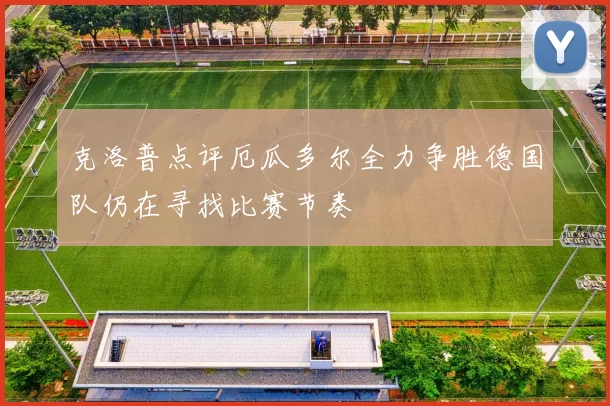 克洛普点评厄瓜多尔全力争胜德国队仍在寻找比赛节奏