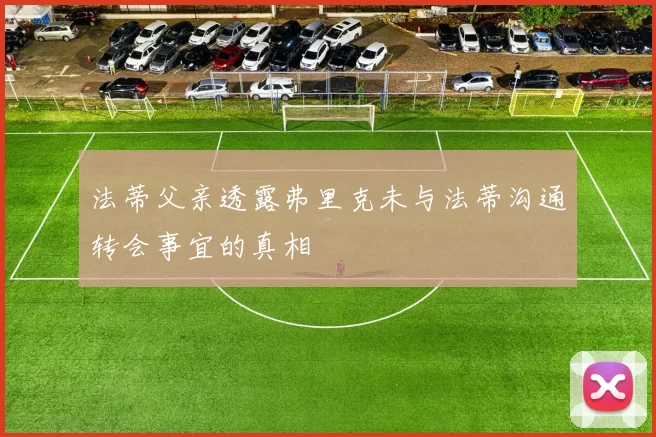 法蒂父亲透露弗里克未与法蒂沟通转会事宜的真相