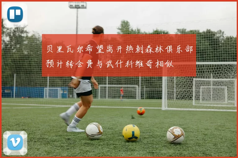 贝里瓦尔希望离开热刺森林俱乐部预计转会费与武什科维奇相似